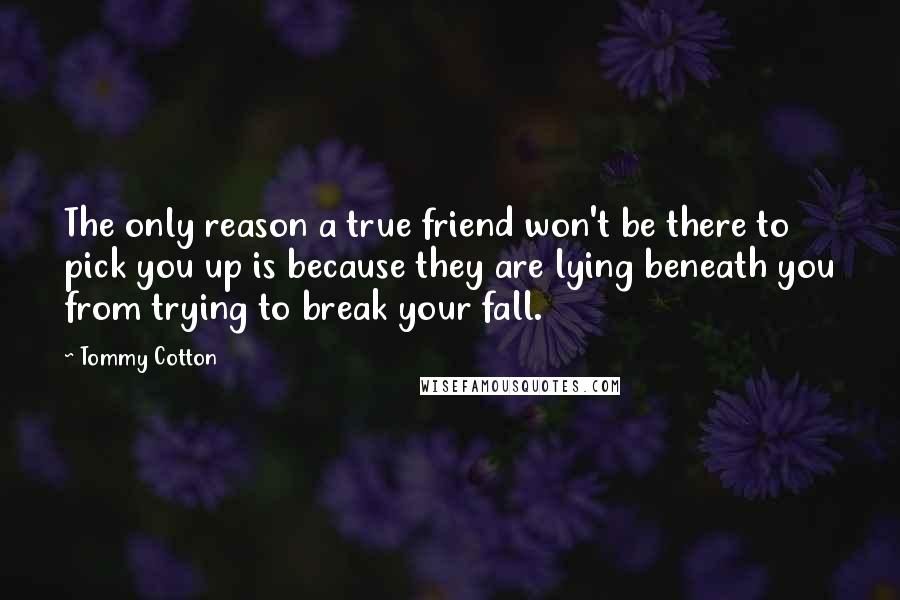 Tommy Cotton Quotes: The only reason a true friend won't be there to pick you up is because they are lying beneath you from trying to break your fall.