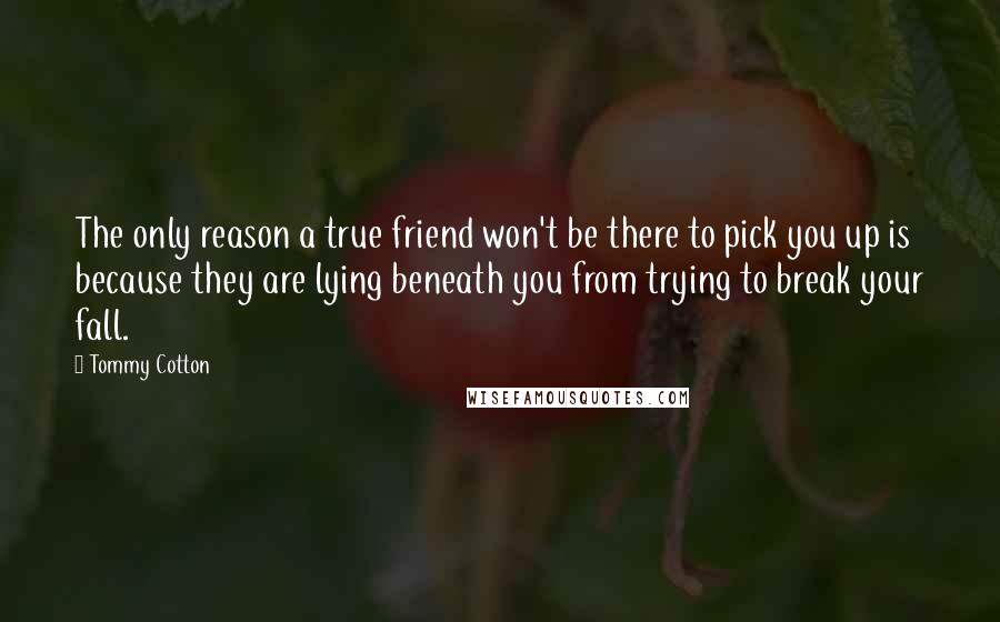 Tommy Cotton Quotes: The only reason a true friend won't be there to pick you up is because they are lying beneath you from trying to break your fall.