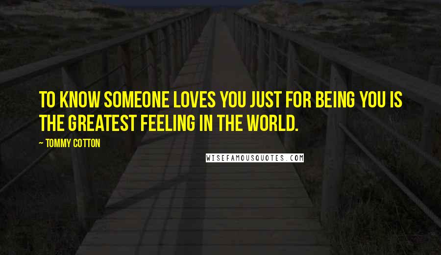 Tommy Cotton Quotes: To know someone loves you just for being you is the greatest feeling in the world.