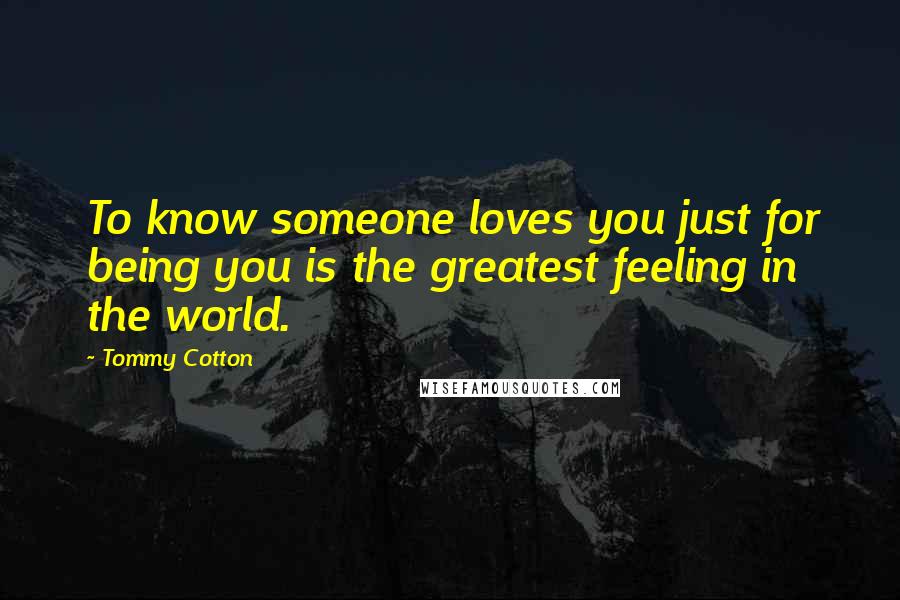 Tommy Cotton Quotes: To know someone loves you just for being you is the greatest feeling in the world.