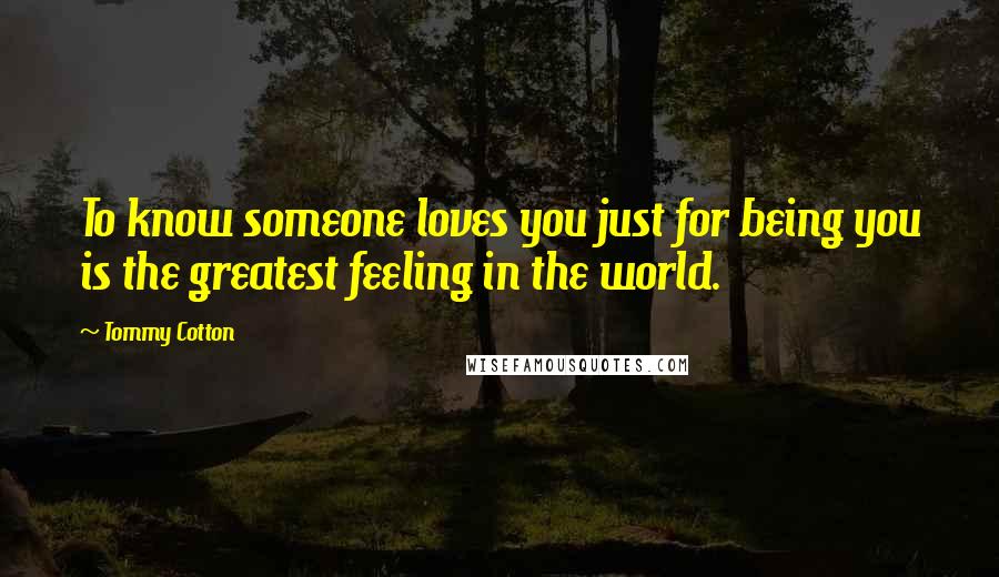 Tommy Cotton Quotes: To know someone loves you just for being you is the greatest feeling in the world.