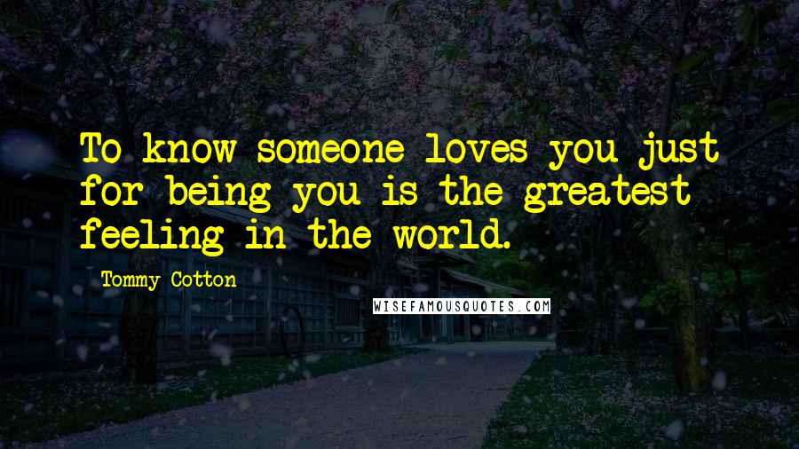 Tommy Cotton Quotes: To know someone loves you just for being you is the greatest feeling in the world.