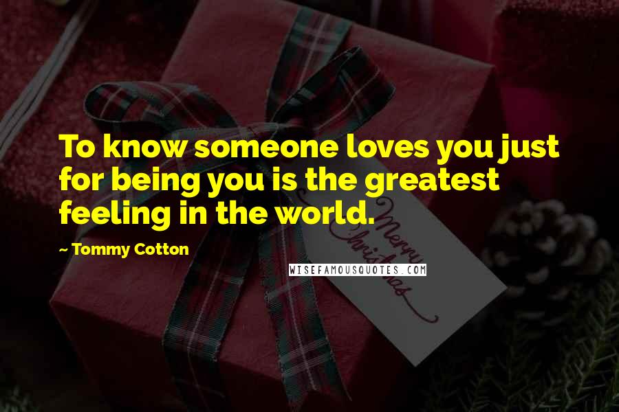 Tommy Cotton Quotes: To know someone loves you just for being you is the greatest feeling in the world.