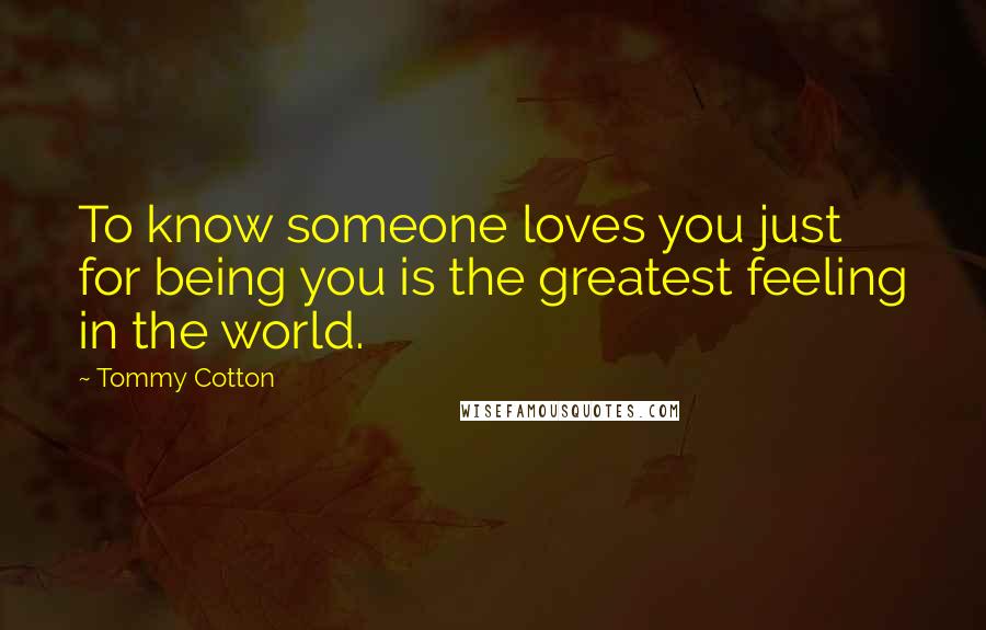 Tommy Cotton Quotes: To know someone loves you just for being you is the greatest feeling in the world.