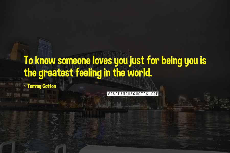 Tommy Cotton Quotes: To know someone loves you just for being you is the greatest feeling in the world.