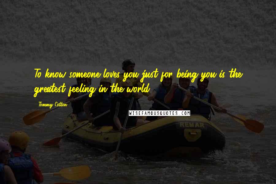 Tommy Cotton Quotes: To know someone loves you just for being you is the greatest feeling in the world.