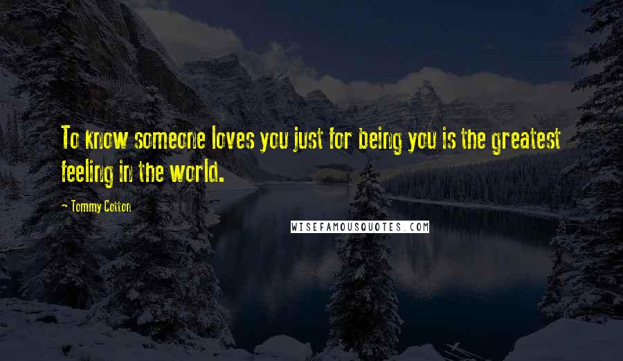 Tommy Cotton Quotes: To know someone loves you just for being you is the greatest feeling in the world.