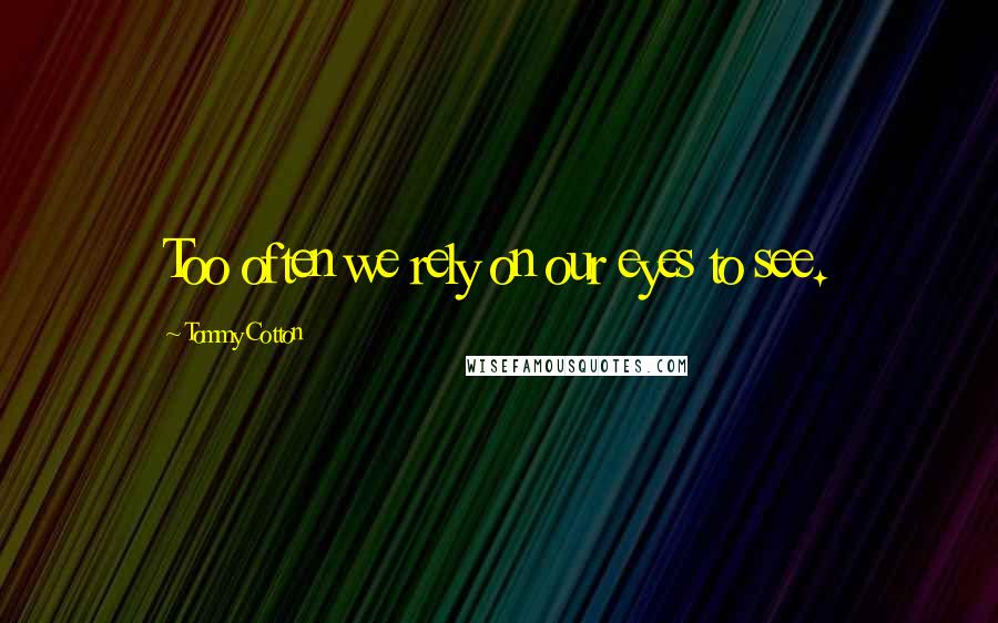 Tommy Cotton Quotes: Too often we rely on our eyes to see.
