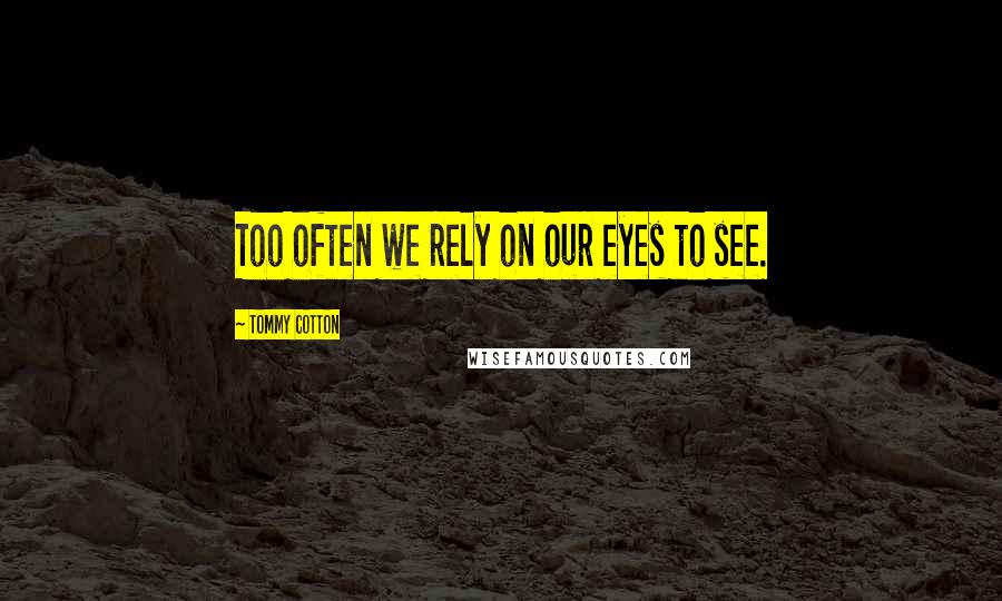 Tommy Cotton Quotes: Too often we rely on our eyes to see.