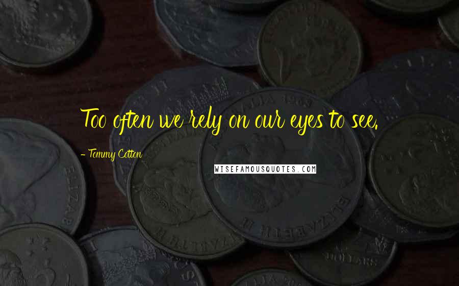 Tommy Cotton Quotes: Too often we rely on our eyes to see.