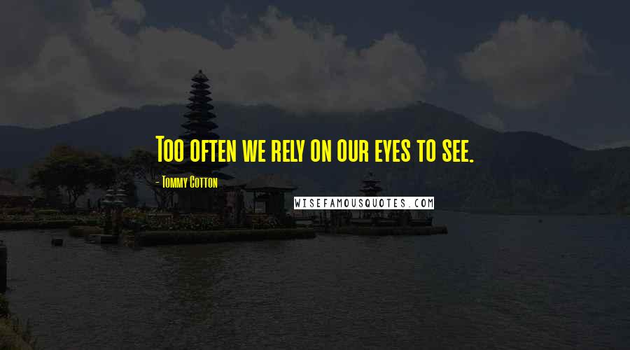 Tommy Cotton Quotes: Too often we rely on our eyes to see.