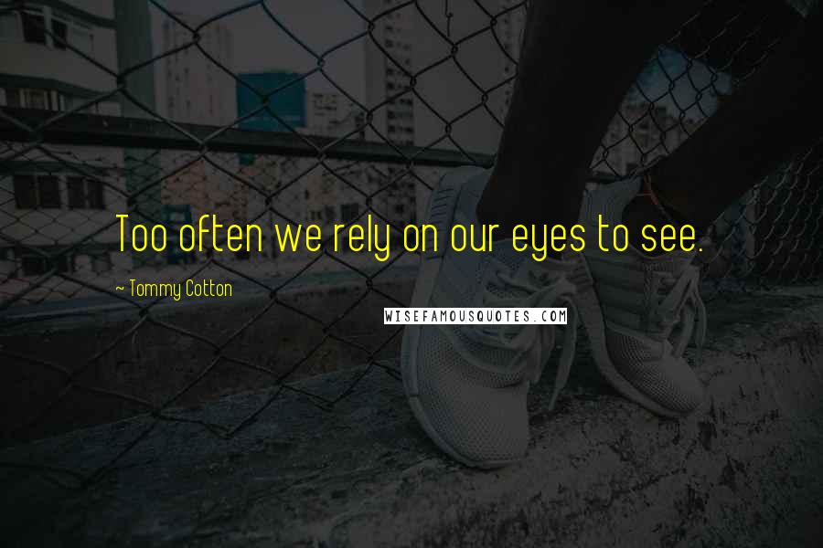 Tommy Cotton Quotes: Too often we rely on our eyes to see.