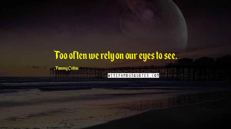 Tommy Cotton Quotes: Too often we rely on our eyes to see.