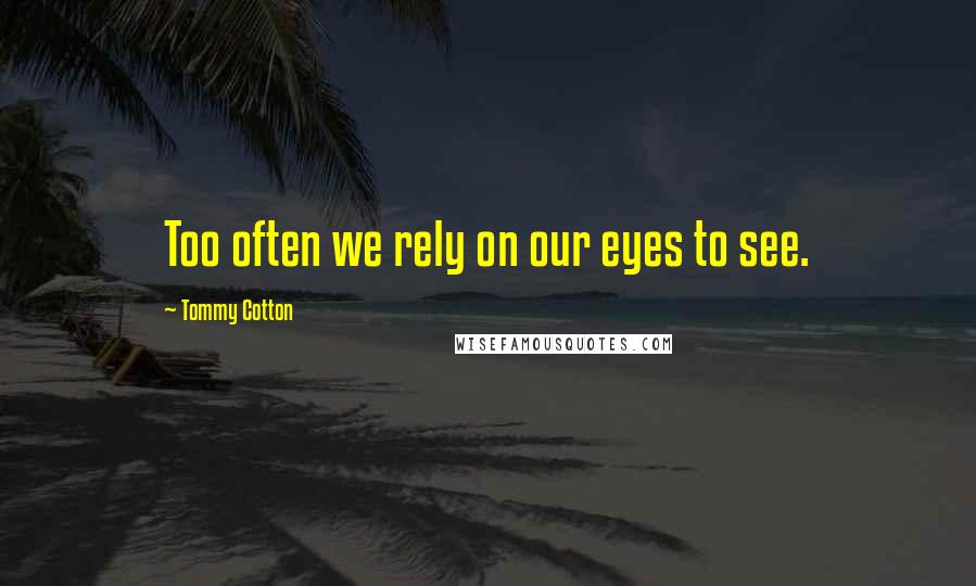 Tommy Cotton Quotes: Too often we rely on our eyes to see.