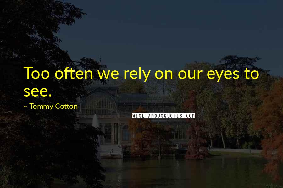 Tommy Cotton Quotes: Too often we rely on our eyes to see.