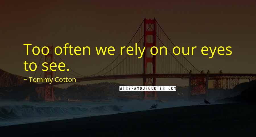 Tommy Cotton Quotes: Too often we rely on our eyes to see.