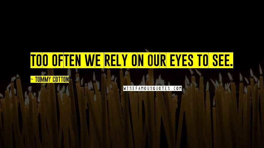 Tommy Cotton Quotes: Too often we rely on our eyes to see.