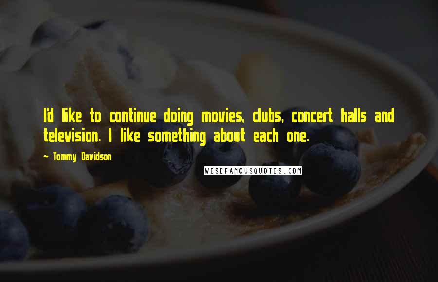 Tommy Davidson Quotes: I'd like to continue doing movies, clubs, concert halls and television. I like something about each one.