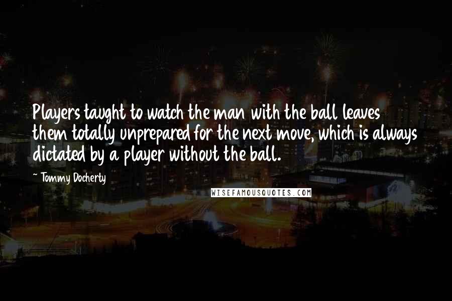 Tommy Docherty Quotes: Players taught to watch the man with the ball leaves them totally unprepared for the next move, which is always dictated by a player without the ball.