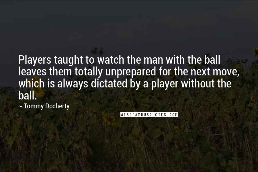Tommy Docherty Quotes: Players taught to watch the man with the ball leaves them totally unprepared for the next move, which is always dictated by a player without the ball.