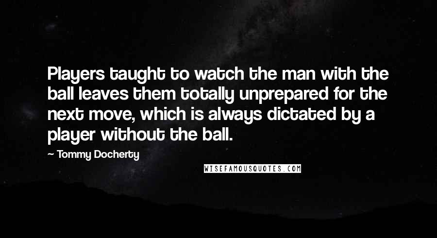 Tommy Docherty Quotes: Players taught to watch the man with the ball leaves them totally unprepared for the next move, which is always dictated by a player without the ball.