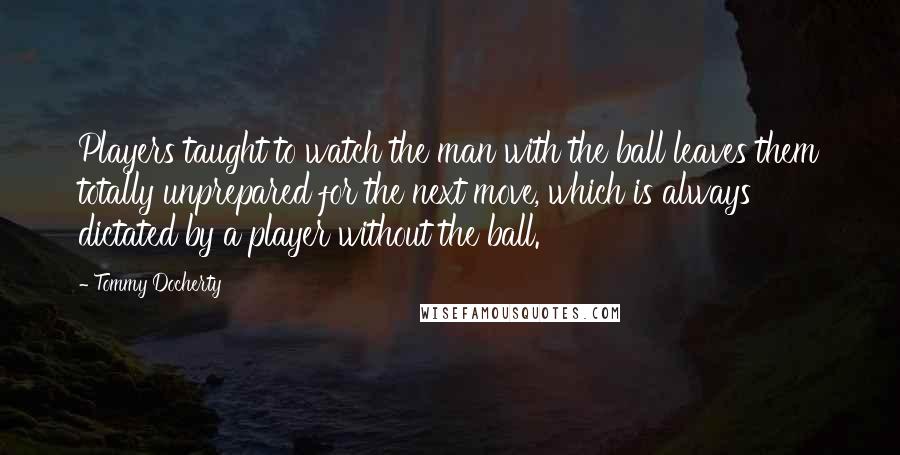 Tommy Docherty Quotes: Players taught to watch the man with the ball leaves them totally unprepared for the next move, which is always dictated by a player without the ball.