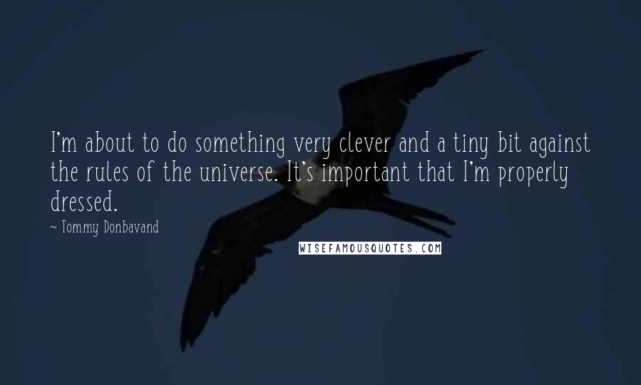 Tommy Donbavand Quotes: I'm about to do something very clever and a tiny bit against the rules of the universe. It's important that I'm properly dressed.