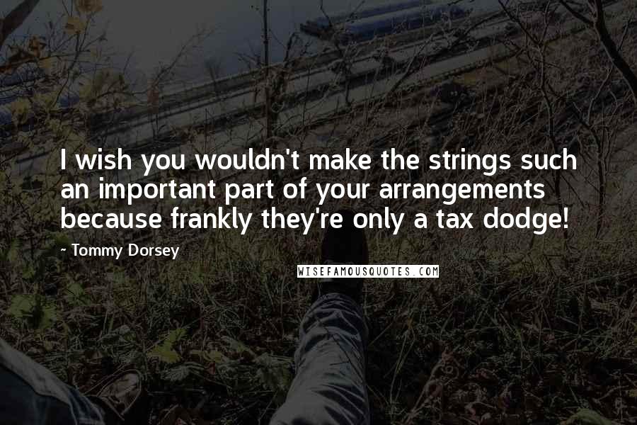 Tommy Dorsey Quotes: I wish you wouldn't make the strings such an important part of your arrangements because frankly they're only a tax dodge!