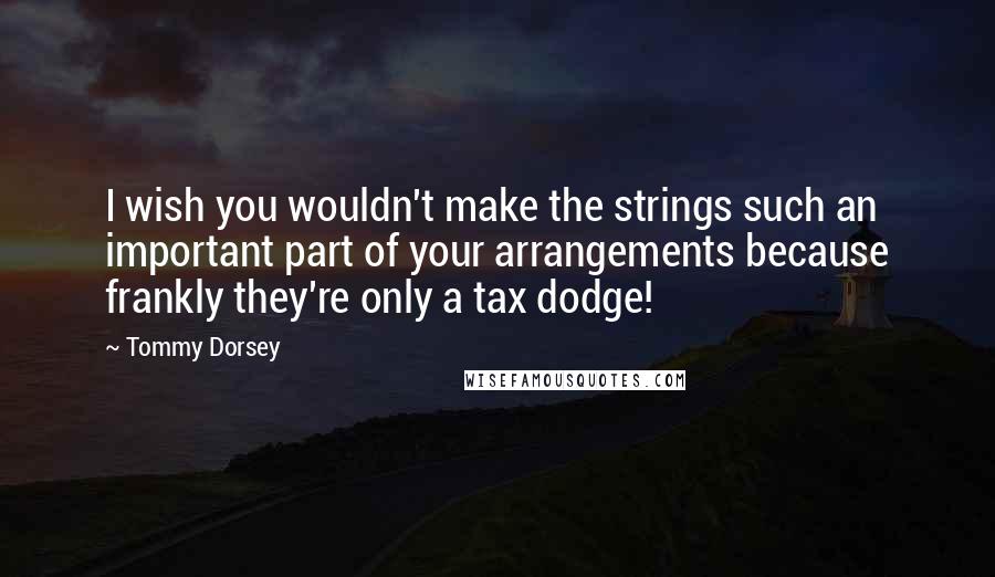 Tommy Dorsey Quotes: I wish you wouldn't make the strings such an important part of your arrangements because frankly they're only a tax dodge!