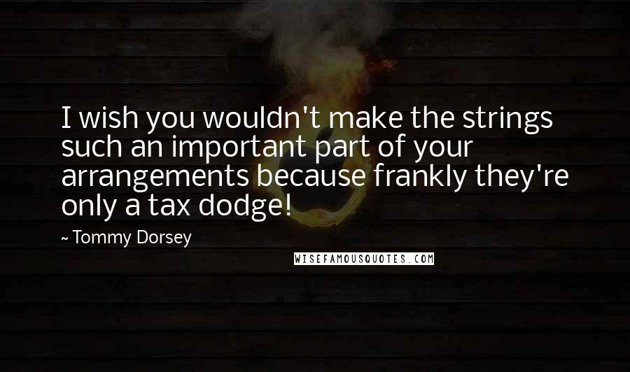 Tommy Dorsey Quotes: I wish you wouldn't make the strings such an important part of your arrangements because frankly they're only a tax dodge!