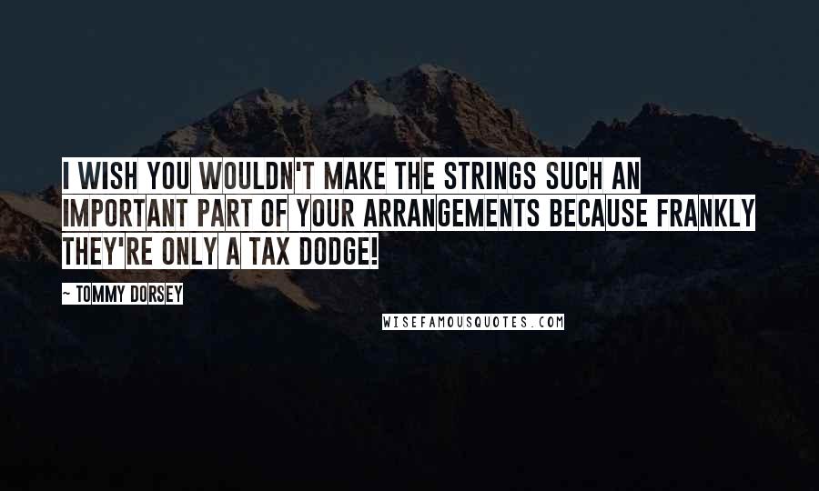 Tommy Dorsey Quotes: I wish you wouldn't make the strings such an important part of your arrangements because frankly they're only a tax dodge!
