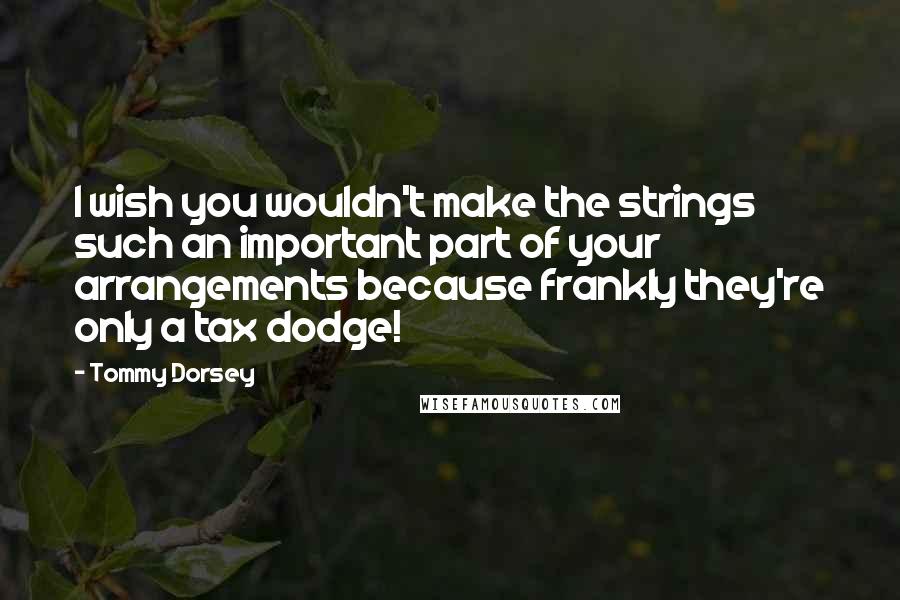 Tommy Dorsey Quotes: I wish you wouldn't make the strings such an important part of your arrangements because frankly they're only a tax dodge!