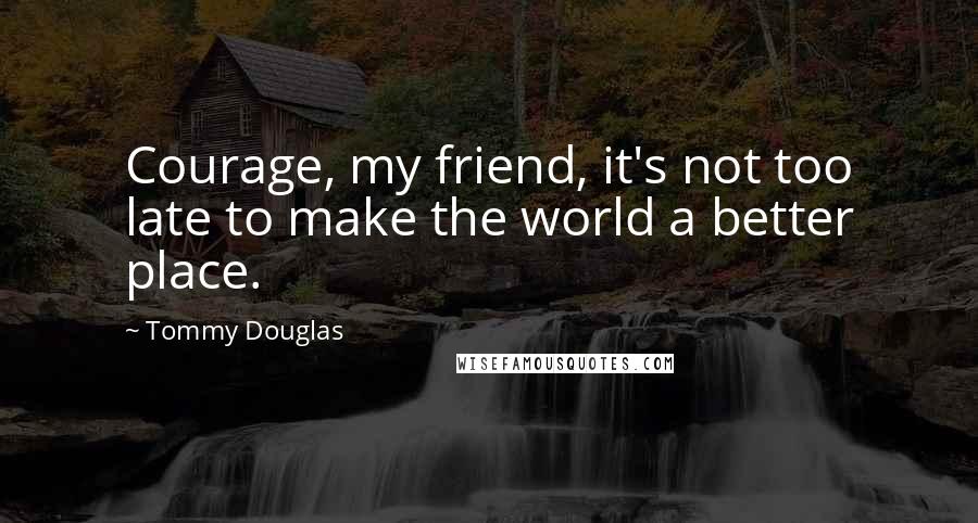 Tommy Douglas Quotes: Courage, my friend, it's not too late to make the world a better place.
