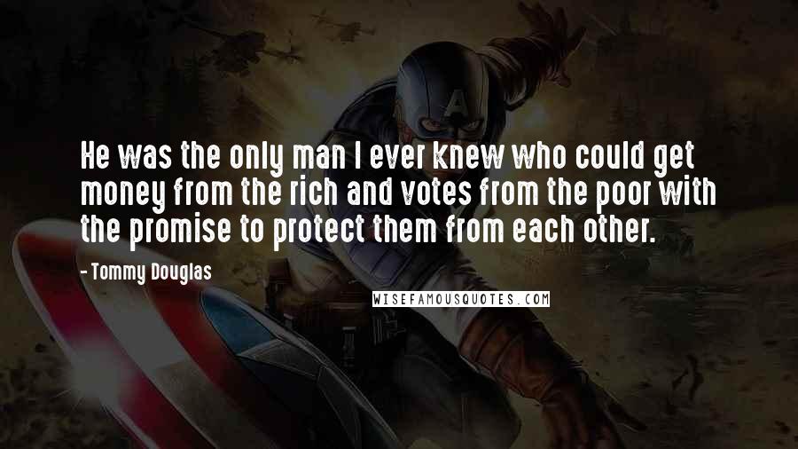 Tommy Douglas Quotes: He was the only man I ever knew who could get money from the rich and votes from the poor with the promise to protect them from each other.