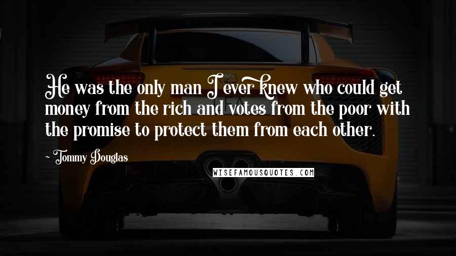 Tommy Douglas Quotes: He was the only man I ever knew who could get money from the rich and votes from the poor with the promise to protect them from each other.