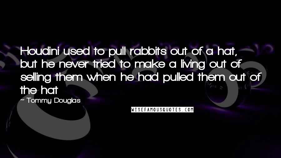 Tommy Douglas Quotes: Houdini used to pull rabbits out of a hat, but he never tried to make a living out of selling them when he had pulled them out of the hat