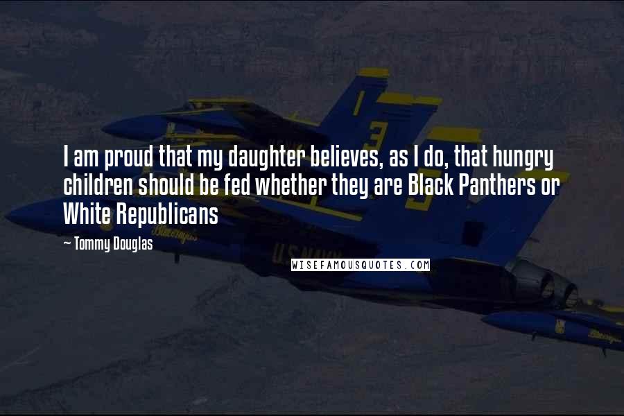 Tommy Douglas Quotes: I am proud that my daughter believes, as I do, that hungry children should be fed whether they are Black Panthers or White Republicans