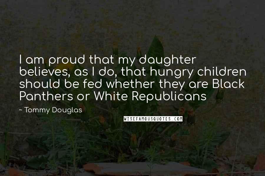 Tommy Douglas Quotes: I am proud that my daughter believes, as I do, that hungry children should be fed whether they are Black Panthers or White Republicans