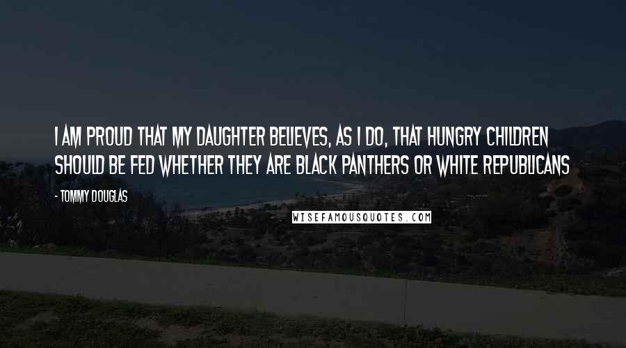 Tommy Douglas Quotes: I am proud that my daughter believes, as I do, that hungry children should be fed whether they are Black Panthers or White Republicans