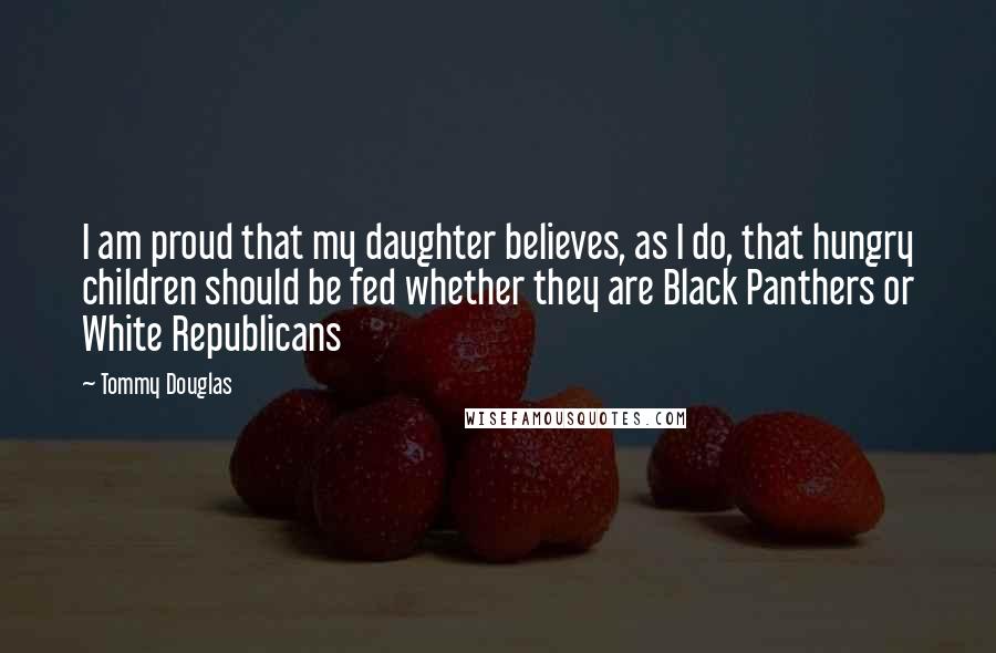 Tommy Douglas Quotes: I am proud that my daughter believes, as I do, that hungry children should be fed whether they are Black Panthers or White Republicans