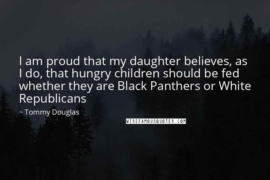 Tommy Douglas Quotes: I am proud that my daughter believes, as I do, that hungry children should be fed whether they are Black Panthers or White Republicans