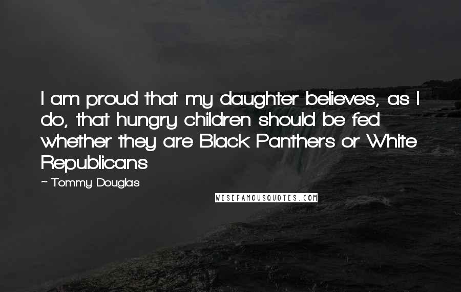 Tommy Douglas Quotes: I am proud that my daughter believes, as I do, that hungry children should be fed whether they are Black Panthers or White Republicans