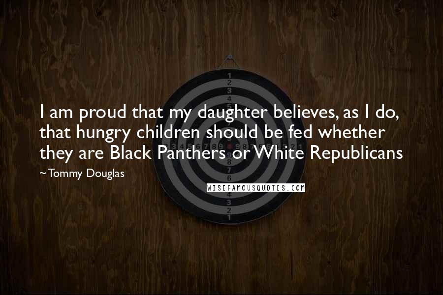 Tommy Douglas Quotes: I am proud that my daughter believes, as I do, that hungry children should be fed whether they are Black Panthers or White Republicans