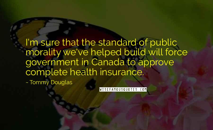 Tommy Douglas Quotes: I'm sure that the standard of public morality we've helped build will force government in Canada to approve complete health insurance.