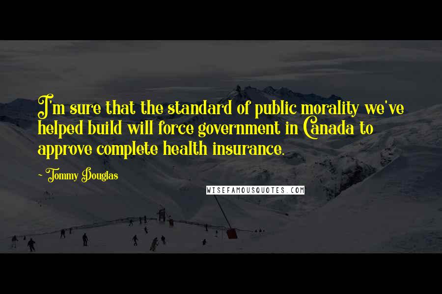 Tommy Douglas Quotes: I'm sure that the standard of public morality we've helped build will force government in Canada to approve complete health insurance.