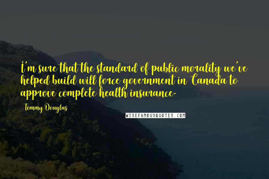 Tommy Douglas Quotes: I'm sure that the standard of public morality we've helped build will force government in Canada to approve complete health insurance.