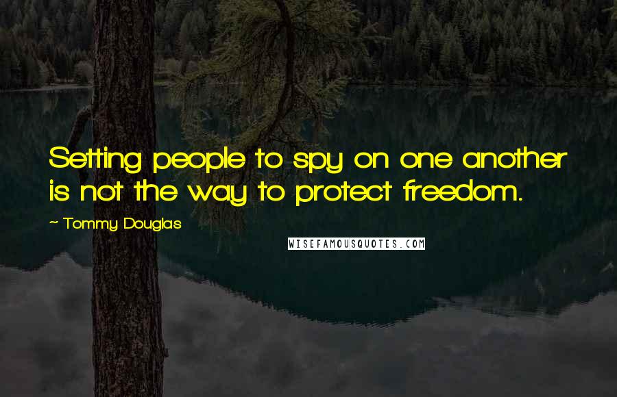 Tommy Douglas Quotes: Setting people to spy on one another is not the way to protect freedom.