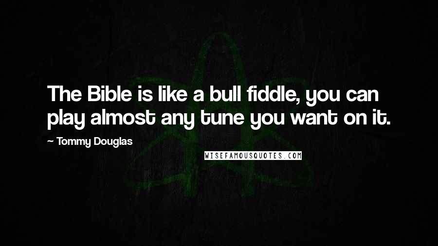 Tommy Douglas Quotes: The Bible is like a bull fiddle, you can play almost any tune you want on it.