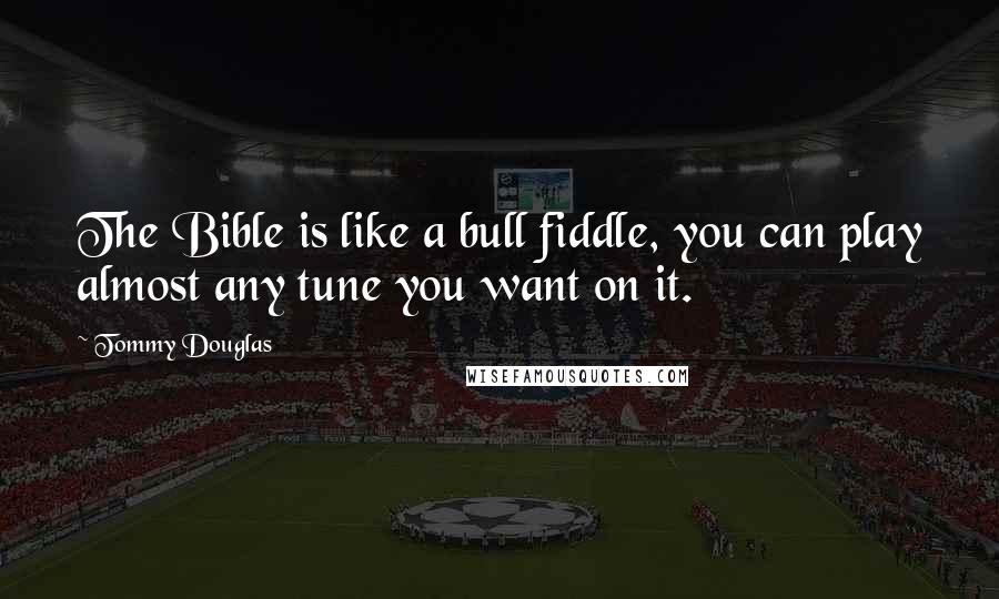 Tommy Douglas Quotes: The Bible is like a bull fiddle, you can play almost any tune you want on it.