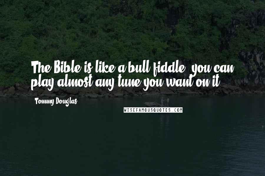 Tommy Douglas Quotes: The Bible is like a bull fiddle, you can play almost any tune you want on it.